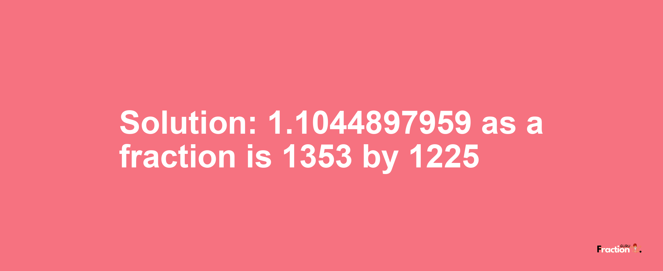 Solution:1.1044897959 as a fraction is 1353/1225